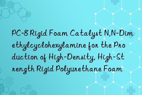 pc-8 rigid foam catalyst n,n-dimethylcyclohexylamine for the production of high-density, high-strength rigid polyurethane foam