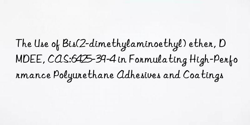 The Use of Bis(2-dimethylaminoethyl) ether, DMDEE, CAS:6425-39-4 in Formulating High-Performance Polyurethane Adhesives and Coatings