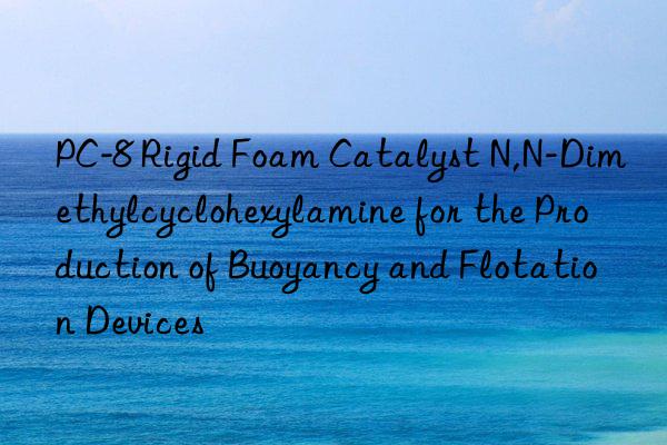 PC-8 Rigid Foam Catalyst N,N-Dimethylcyclohexylamine for the Production of Buoyancy and Flotation Devices