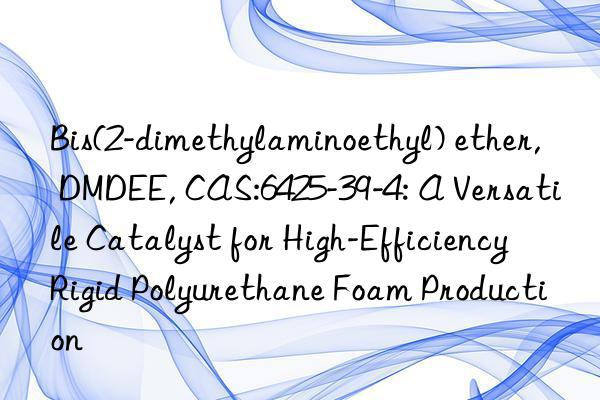 Bis(2-dimethylaminoethyl) ether, DMDEE, CAS:6425-39-4: A Versatile Catalyst for High-Efficiency Rigid Polyurethane Foam Production