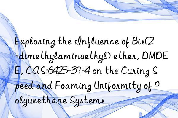 exploring the influence of bis(2-dimethylaminoethyl) ether, dmdee, cas:6425-39-4 on the curing speed and foaming uniformity of polyurethane systems
