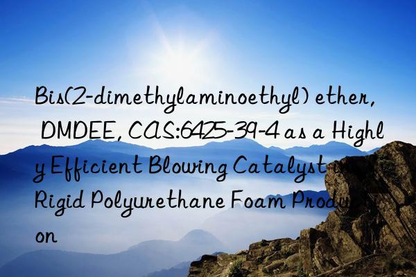 Bis(2-dimethylaminoethyl) ether, DMDEE, CAS:6425-39-4 as a Highly Efficient Blowing Catalyst in Rigid Polyurethane Foam Production
