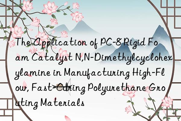 the application of pc-8 rigid foam catalyst n,n-dimethylcyclohexylamine in manufacturing high-flow, fast-curing polyurethane grouting materials