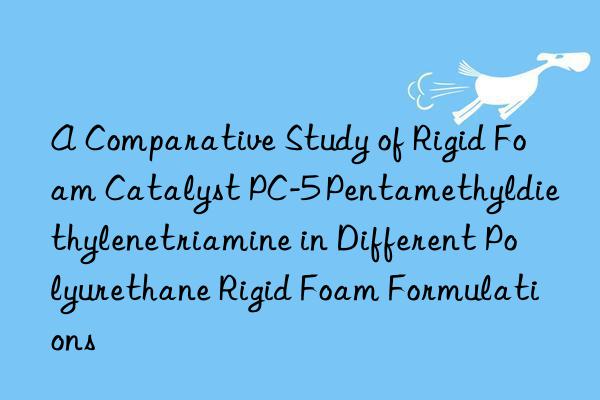 a comparative study of rigid foam catalyst pc-5 pentamethyldiethylenetriamine in different polyurethane rigid foam formulations