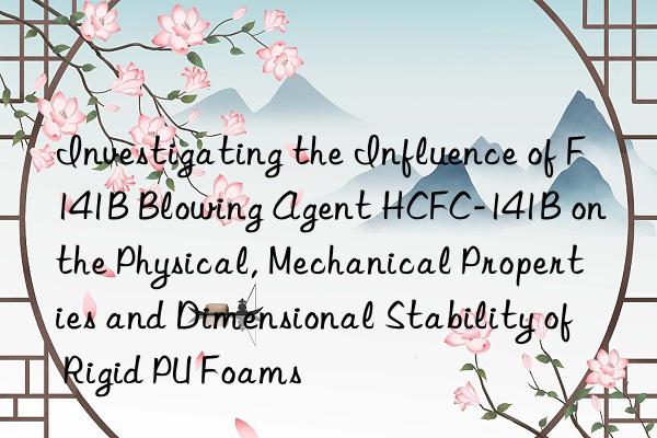 investigating the influence of f141b blowing agent hcfc-141b on the physical, mechanical properties and dimensional stability of rigid pu foams