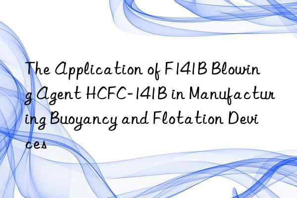 the application of f141b blowing agent hcfc-141b in manufacturing buoyancy and flotation devices