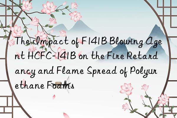 the impact of f141b blowing agent hcfc-141b on the fire retardancy and flame spread of polyurethane foams