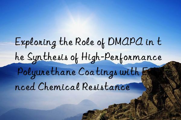 exploring the role of dmapa in the synthesis of high-performance polyurethane coatings with enhanced chemical resistance
