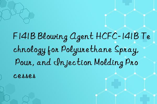 f141b blowing agent hcfc-141b technology for polyurethane spray, pour, and injection molding processes