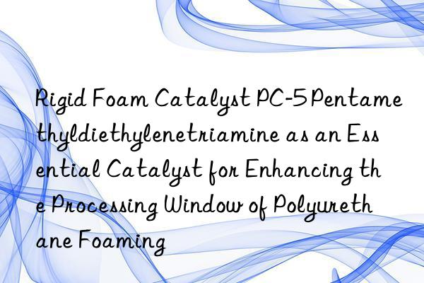 rigid foam catalyst pc-5 pentamethyldiethylenetriamine as an essential catalyst for enhancing the processing win of polyurethane foaming