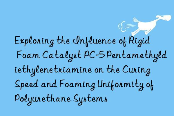 exploring the influence of rigid foam catalyst pc-5 pentamethyldiethylenetriamine on the curing speed and foaming uniformity of polyurethane systems