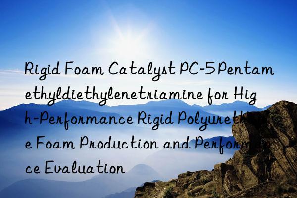 rigid foam catalyst pc-5 pentamethyldiethylenetriamine for high-performance rigid polyurethane foam production and performance evaluation