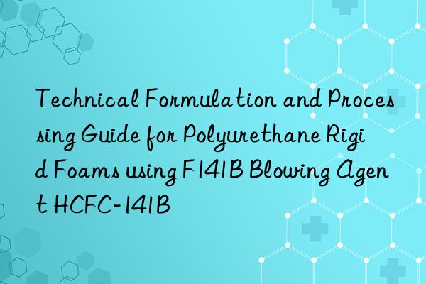 technical formulation and processing guide for polyurethane rigid foams using f141b blowing agent hcfc-141b