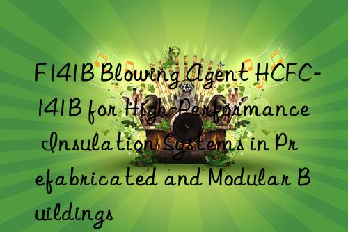 f141b blowing agent hcfc-141b for high-performance insulation systems in prefabricated and modular buildings