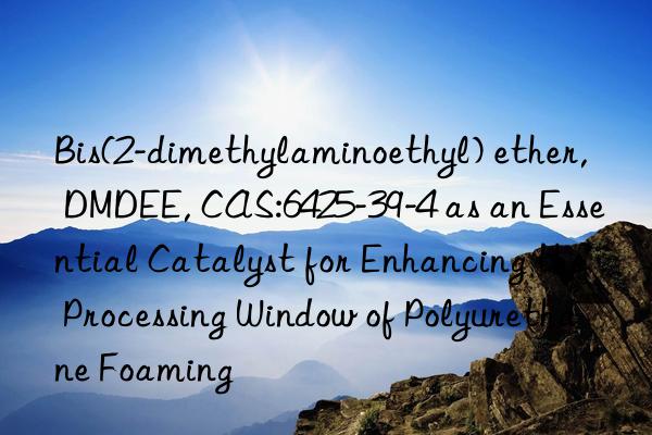 Bis(2-dimethylaminoethyl) ether, DMDEE, CAS:6425-39-4 as an Essential Catalyst for Enhancing the Processing Window of Polyurethane Foaming