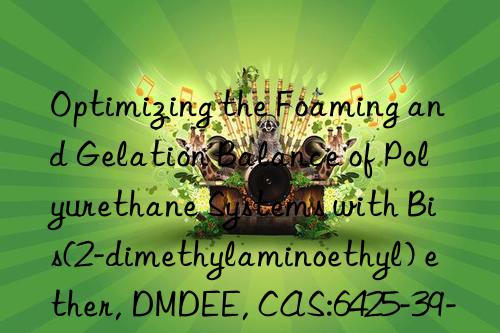 Optimizing the Foaming and Gelation Balance of Polyurethane Systems with Bis(2-dimethylaminoethyl) ether, DMDEE, CAS:6425-39-4