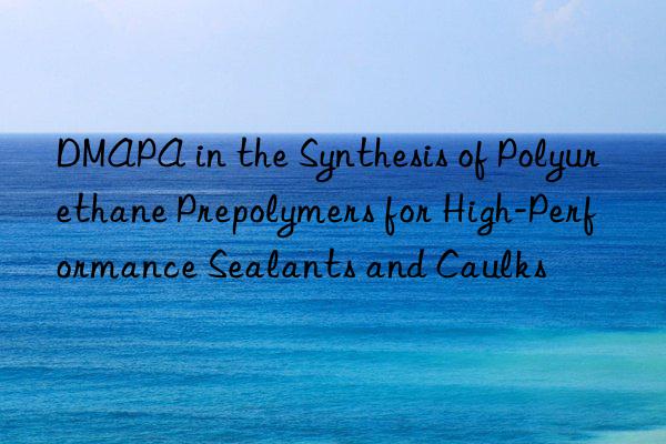 dmapa in the synthesis of polyurethane prepolymers for high-performance sealants and caulks