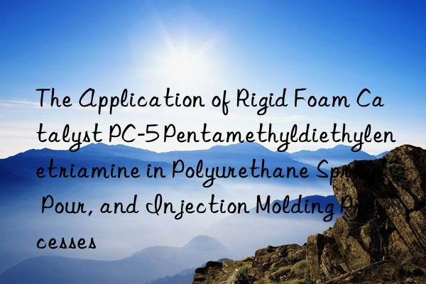 the application of rigid foam catalyst pc-5 pentamethyldiethylenetriamine in polyurethane spray, pour, and injection molding processes