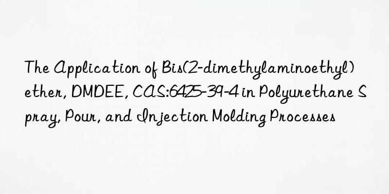 The Application of Bis(2-dimethylaminoethyl) ether, DMDEE, CAS:6425-39-4 in Polyurethane Spray, Pour, and Injection Molding Processes