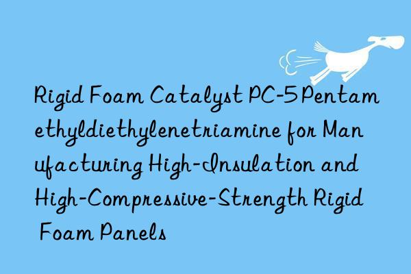 rigid foam catalyst pc-5 pentamethyldiethylenetriamine for manufacturing high-insulation and high-compressive-strength rigid foam panels