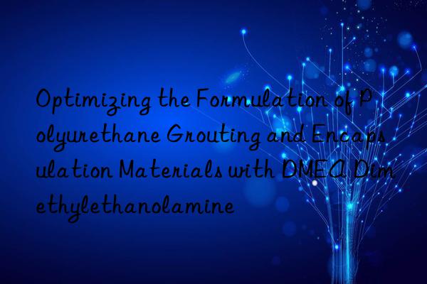 Optimizing the Formulation of Polyurethane Grouting and Encapsulation Materials with DMEA Dimethylethanolamine