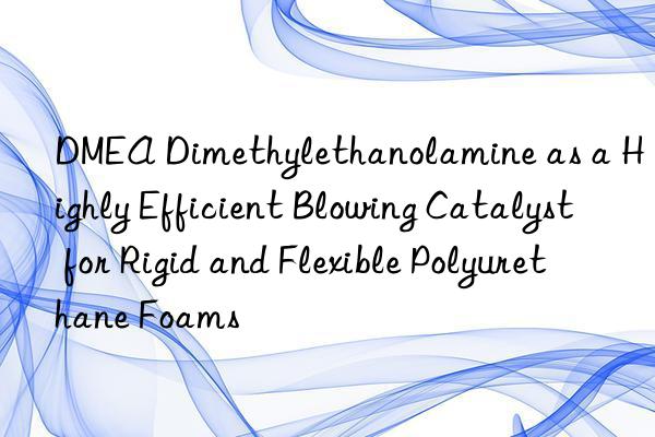 DMEA Dimethylethanolamine as a Highly Efficient Blowing Catalyst for Rigid and Flexible Polyurethane Foams