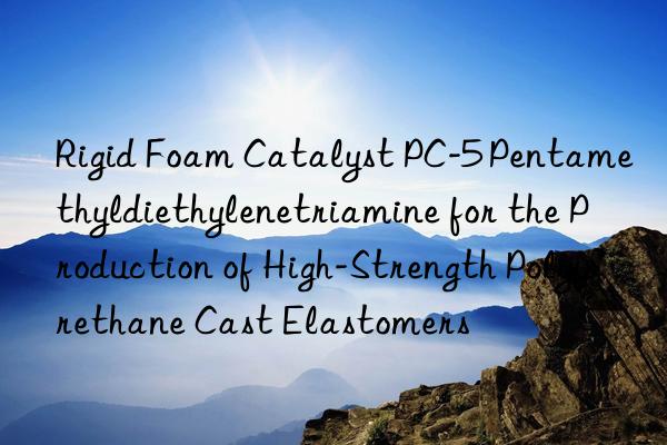 rigid foam catalyst pc-5 pentamethyldiethylenetriamine for the production of high-strength polyurethane cast elastomers