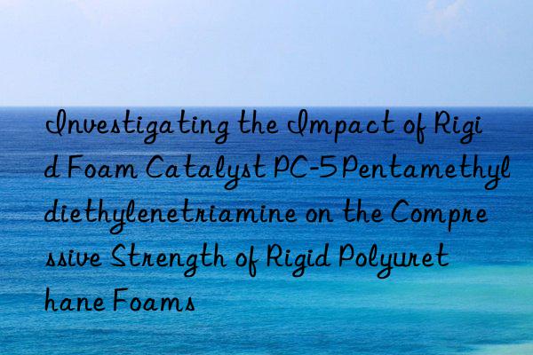 investigating the impact of rigid foam catalyst pc-5 pentamethyldiethylenetriamine on the compressive strength of rigid polyurethane foams