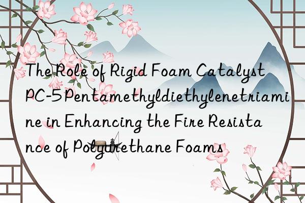 the role of rigid foam catalyst pc-5 pentamethyldiethylenetriamine in enhancing the fire resistance of polyurethane foams