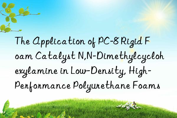 the application of pc-8 rigid foam catalyst n,n-dimethylcyclohexylamine in low-density, high-performance polyurethane foams