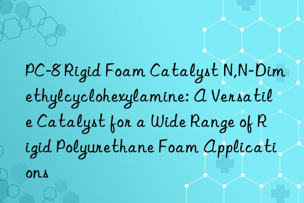 pc-8 rigid foam catalyst n,n-dimethylcyclohexylamine: a versatile catalyst for a wide range of rigid polyurethane foam applications