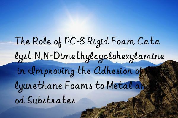 the role of pc-8 rigid foam catalyst n,n-dimethylcyclohexylamine in improving the adhesion of polyurethane foams to metal and wood substrates