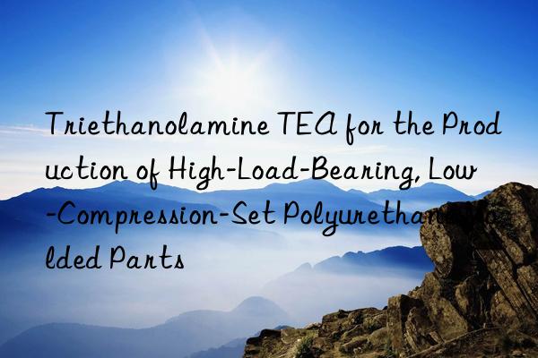 triethanolamine tea for the production of high-load-bearing, low-compression-set polyurethane molded parts
