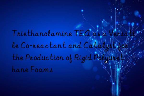 triethanolamine tea as a versatile co-reactant and catalyst for the production of rigid polyurethane foams