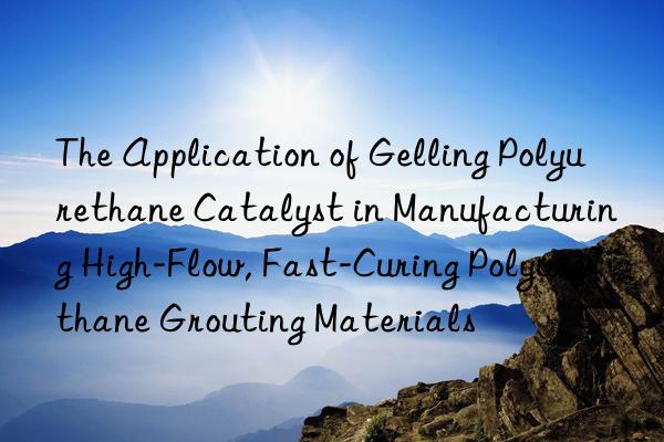 the application of gelling polyurethane catalyst in manufacturing high-flow, fast-curing polyurethane grouting materials
