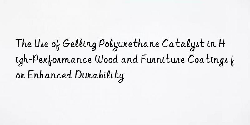 The Use of Gelling Polyurethane Catalyst in High-Performance Wood and Furniture Coatings for Enhanced Durability