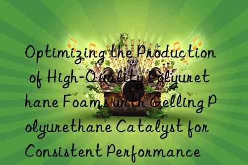 optimizing the production of high-quality polyurethane foams with gelling polyurethane catalyst for consistent performance