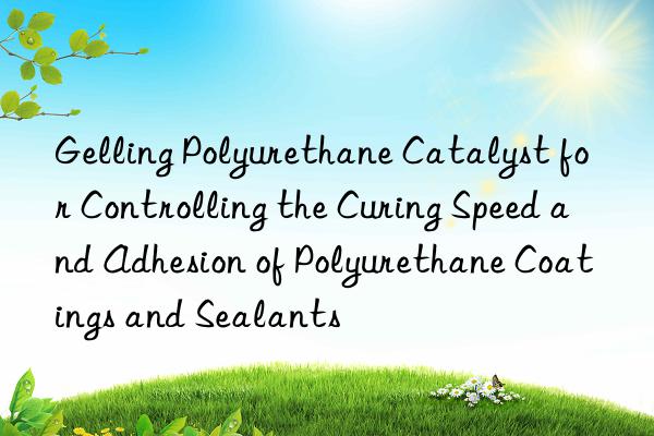 gelling polyurethane catalyst for controlling the curing speed and adhesion of polyurethane coatings and sealants