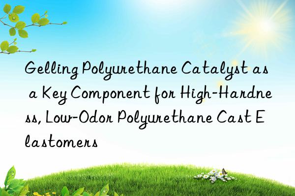gelling polyurethane catalyst as a key component for high-hardness, low-odor polyurethane cast elastomers