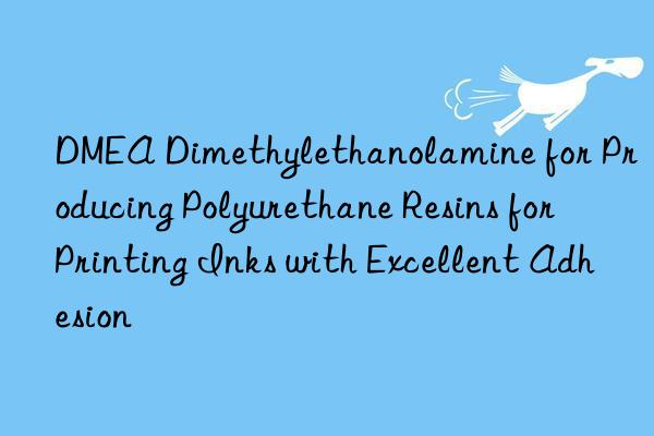 DMEA Dimethylethanolamine for Producing Polyurethane Resins for Printing Inks with Excellent Adhesion