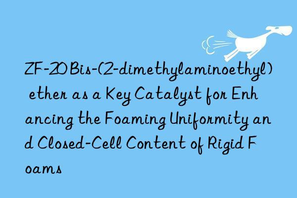 ZF-20 Bis-(2-dimethylaminoethyl) ether as a Key Catalyst for Enhancing the Foaming Uniformity and Closed-Cell Content of Rigid Foams