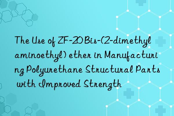 The Use of ZF-20 Bis-(2-dimethylaminoethyl) ether in Manufacturing Polyurethane Structural Parts with Improved Strength