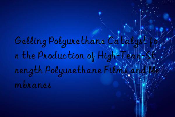 gelling polyurethane catalyst for the production of high-tear-strength polyurethane films and membranes