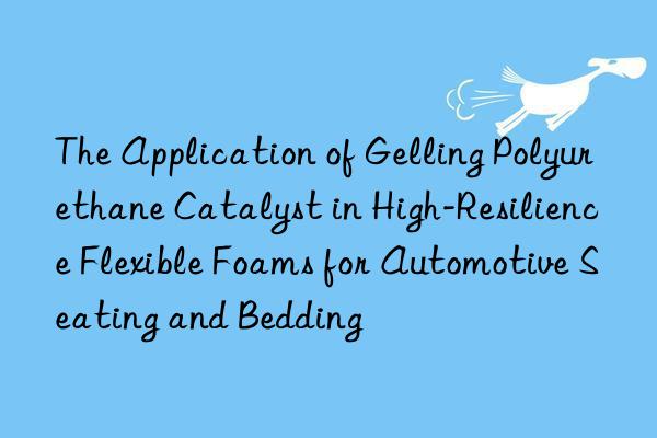 the application of gelling polyurethane catalyst in high-resilience flexible foams for automotive seating and bedding
