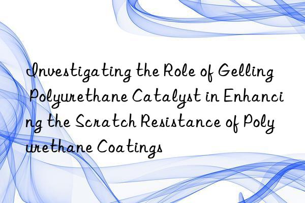 investigating the role of gelling polyurethane catalyst in enhancing the scratch resistance of polyurethane coatings