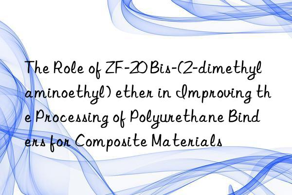The Role of ZF-20 Bis-(2-dimethylaminoethyl) ether in Improving the Processing of Polyurethane Binders for Composite Materials