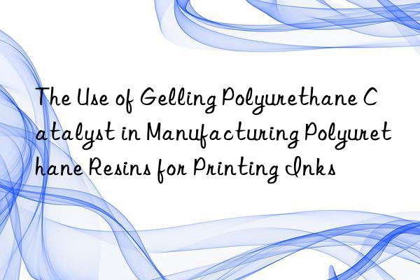 the use of gelling polyurethane catalyst in manufacturing polyurethane resins for printing inks