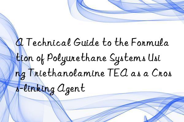 A Technical Guide to the Formulation of Polyurethane Systems Using Triethanolamine TEA as a Cross-linking Agent