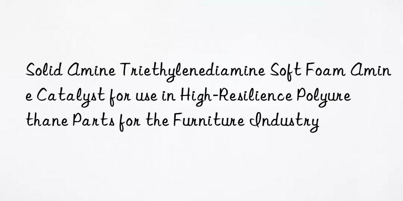 solid amine triethylenediamine soft foam amine catalyst for use in high-resilience polyurethane parts for the furniture industry