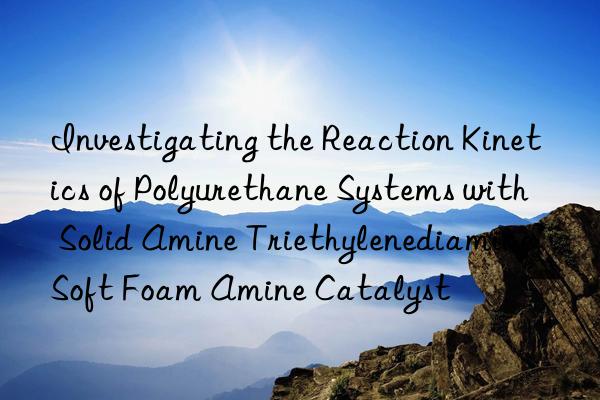 investigating the reaction kinetics of polyurethane systems with solid amine triethylenediamine soft foam amine catalyst